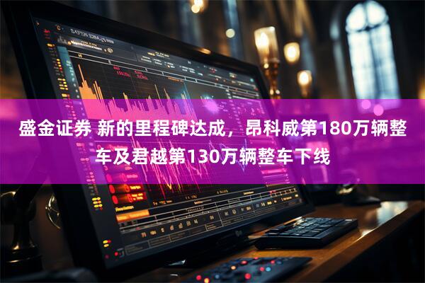 盛金证券 新的里程碑达成，昂科威第180万辆整车及君越第130万辆整车下线
