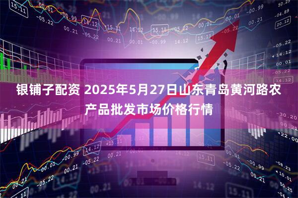 银铺子配资 2025年5月27日山东青岛黄河路农产品批发市场价格行情