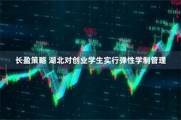 长盈策略 湖北对创业学生实行弹性学制管理