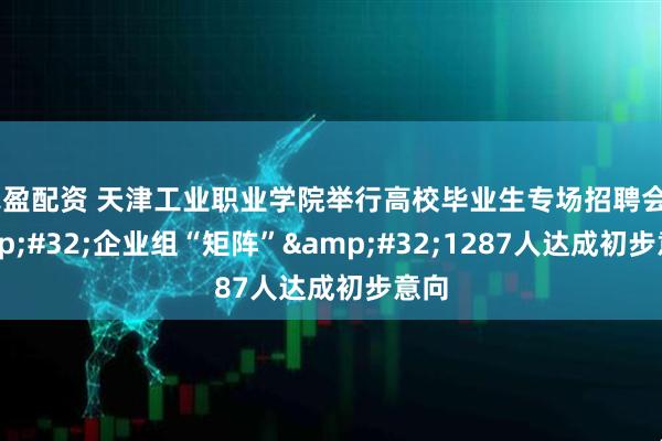 赤盈配资 天津工业职业学院举行高校毕业生专场招聘会&#32;企业组“矩阵”&#32;1287人达成初步意向