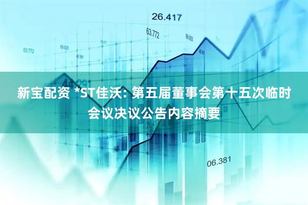 新宝配资 *ST佳沃: 第五届董事会第十五次临时会议决议公告内容摘要