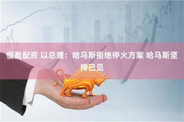 恒盈配资 以总理：哈马斯拒绝停火方案 哈马斯坚持己见