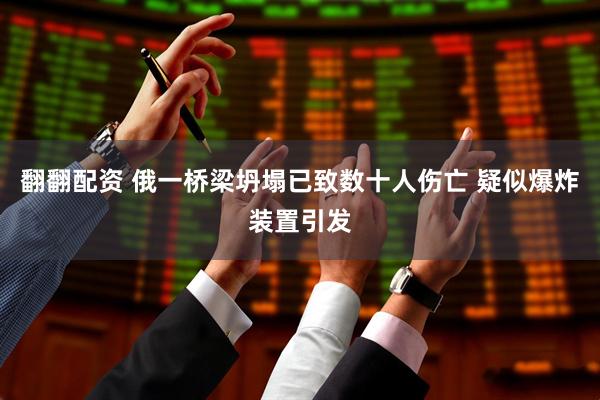 翻翻配资 俄一桥梁坍塌已致数十人伤亡 疑似爆炸装置引发