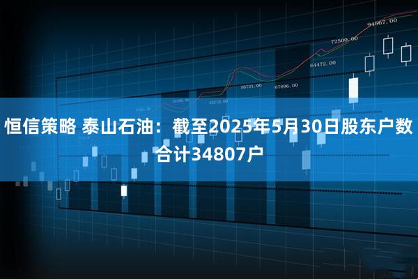 恒信策略 泰山石油：截至2025年5月30日股东户数合计34807户