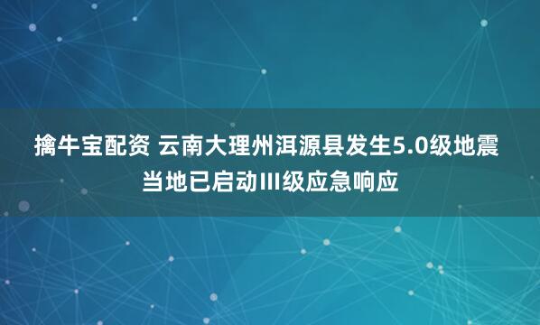 擒牛宝配资 云南大理州洱源县发生5.0级地震 当地已启动Ⅲ级应急响应