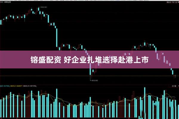 镕盛配资 好企业扎堆选择赴港上市