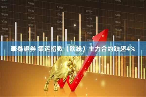 華鑫證券 集运指数（欧线）主力合约跌超4%