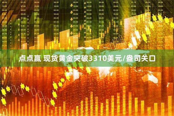 点点赢 现货黄金突破3310美元/盎司关口