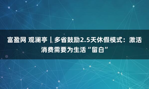富盈网 观澜亭｜多省鼓励2.5天休假模式：激活消费需要为生活“留白”