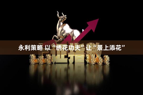 永利策略 以“绣花功夫”让“景上添花”