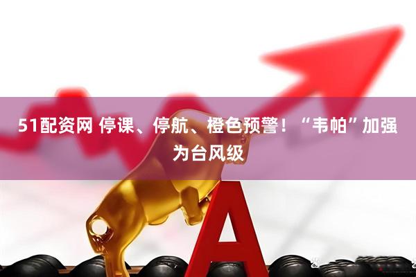 51配资网 停课、停航、橙色预警！“韦帕”加强为台风级