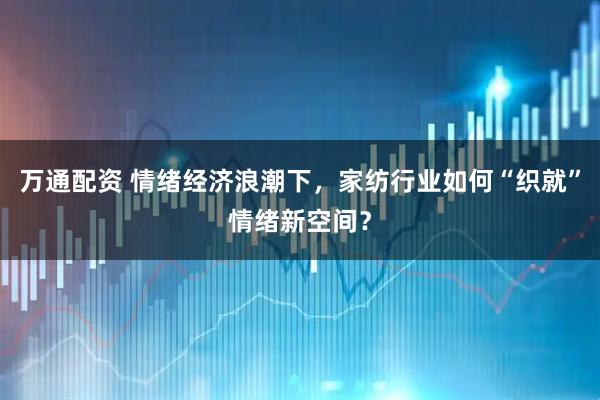 万通配资 情绪经济浪潮下，家纺行业如何“织就”情绪新空间？