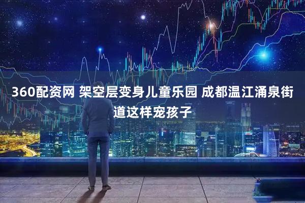 360配资网 架空层变身儿童乐园 成都温江涌泉街道这样宠孩子