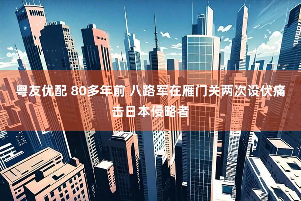 粤友优配 80多年前 八路军在雁门关两次设伏痛击日本侵略者