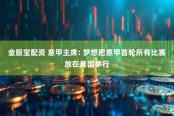 金股宝配资 意甲主席: 梦想把意甲首轮所有比赛放在美国举行