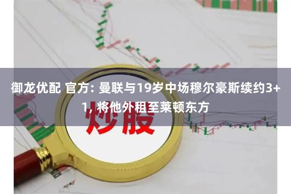 御龙优配 官方: 曼联与19岁中场穆尔豪斯续约3+1, 将他外租至莱顿东方