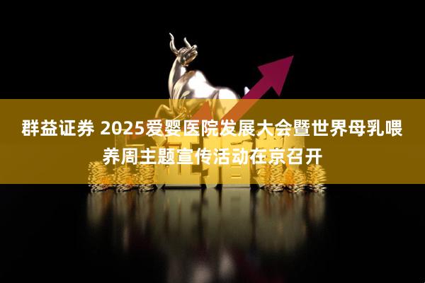 群益证券 2025爱婴医院发展大会暨世界母乳喂养周主题宣传活动在京召开
