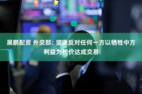 展鹏配资 外交部: 坚决反对任何一方以牺牲中方利益为代价达成交易