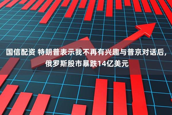国信配资 特朗普表示我不再有兴趣与普京对话后, 俄罗斯股市暴跌14亿美元