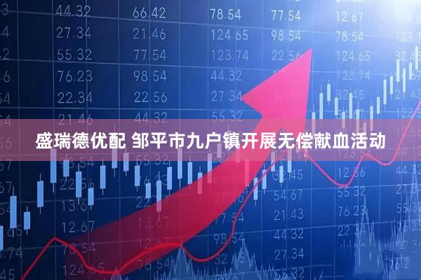 盛瑞德优配 邹平市九户镇开展无偿献血活动