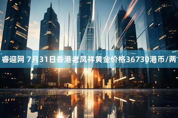 睿迎网 7月31日香港老凤祥黄金价格36730港币/两