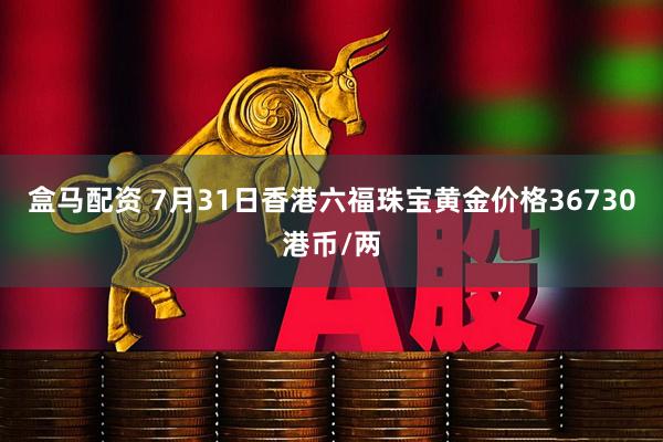 盒马配资 7月31日香港六福珠宝黄金价格36730港币/两