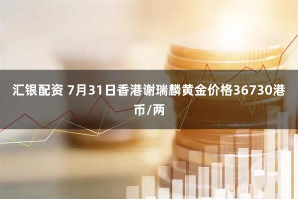 汇银配资 7月31日香港谢瑞麟黄金价格36730港币/两