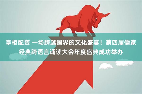 掌柜配资 一场跨越国界的文化盛宴！第四届儒家经典跨语言诵读大会年度盛典成功举办