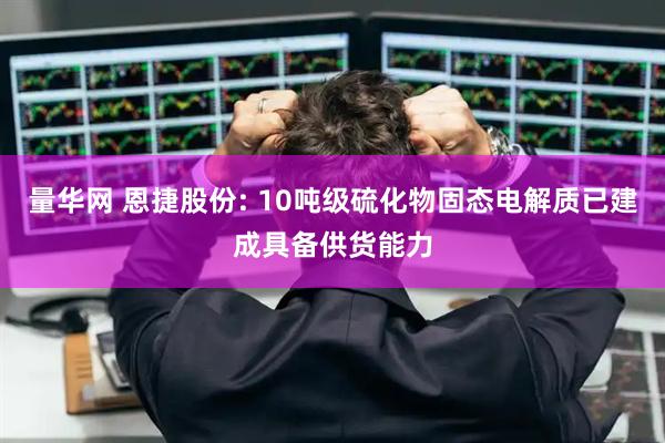量华网 恩捷股份: 10吨级硫化物固态电解质已建成具备供货能力