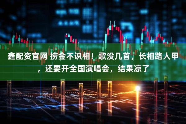 鑫配资官网 捞金不识相！歌没几首，长相路人甲，还要开全国演唱会，结果凉了