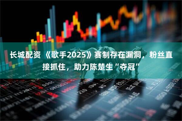 长城配资 《歌手2025》赛制存在漏洞，粉丝直接抓住，助力陈楚生“夺冠”