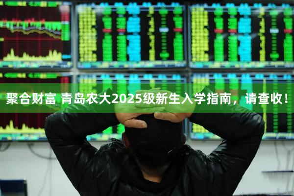 聚合财富 青岛农大2025级新生入学指南，请查收！