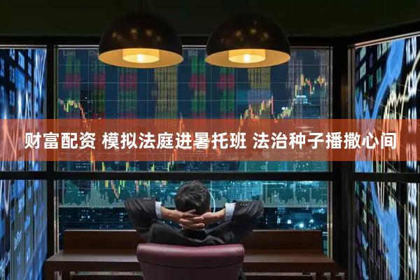 财富配资 模拟法庭进暑托班 法治种子播撒心间