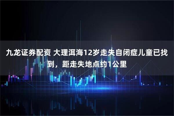 九龙证券配资 大理洱海12岁走失自闭症儿童已找到，距走失地点约1公里
