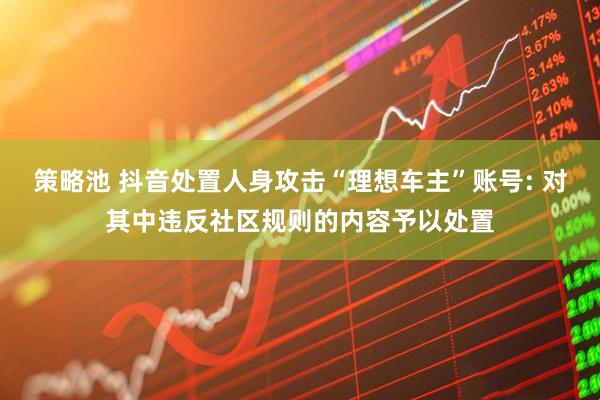策略池 抖音处置人身攻击“理想车主”账号: 对其中违反社区规则的内容予以处置