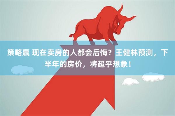 策略赢 现在卖房的人都会后悔？王健林预测，下半年的房价，将超乎想象！