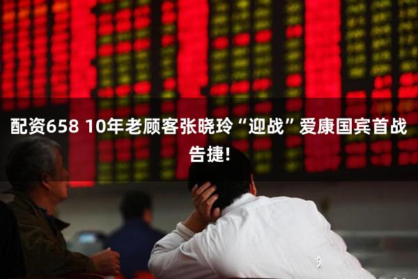 配资658 10年老顾客张晓玲“迎战”爱康国宾首战告捷!