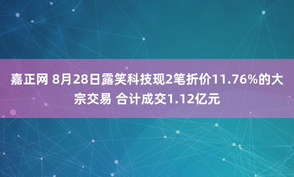 嘉正网 8月28日露笑科技现2笔折价11.76%的大宗交易 合计成交1.12亿元