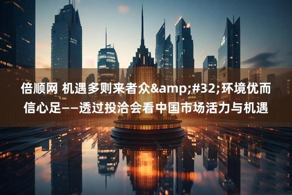 倍顺网 机遇多则来者众&#32;环境优而信心足——透过投洽会看中国市场活力与机遇