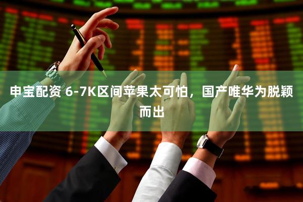 申宝配资 6-7K区间苹果太可怕，国产唯华为脱颖而出