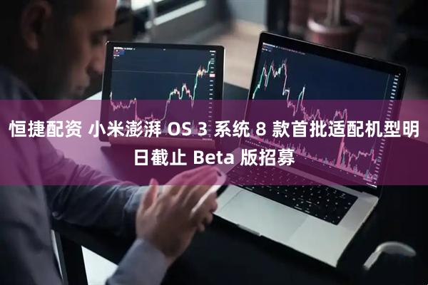 恒捷配资 小米澎湃 OS 3 系统 8 款首批适配机型明日截止 Beta 版招募