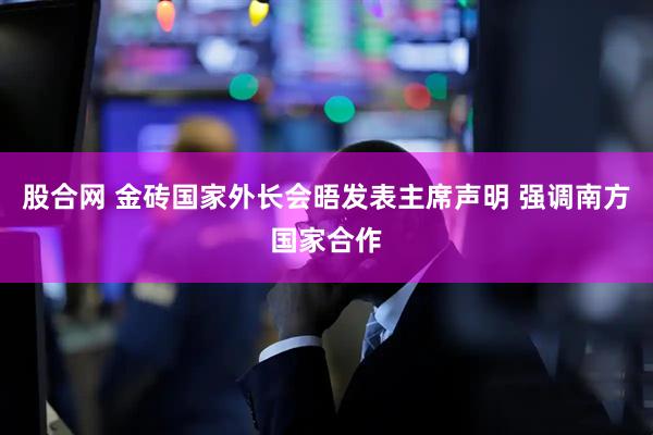 股合网 金砖国家外长会晤发表主席声明 强调南方国家合作