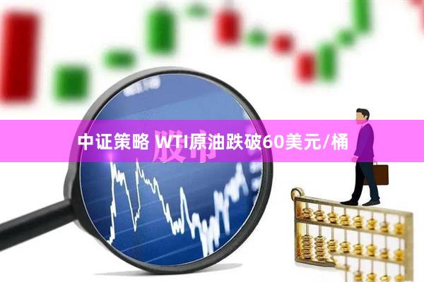 中证策略 WTI原油跌破60美元/桶