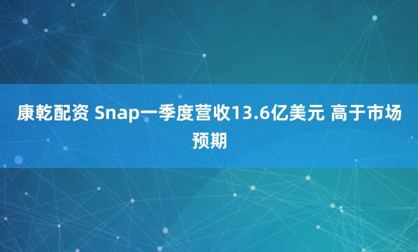 康乾配资 Snap一季度营收13.6亿美元 高于市场预期