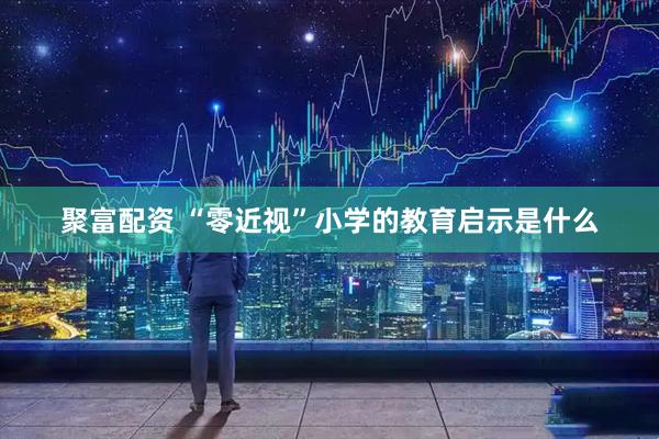 聚富配资 “零近视”小学的教育启示是什么