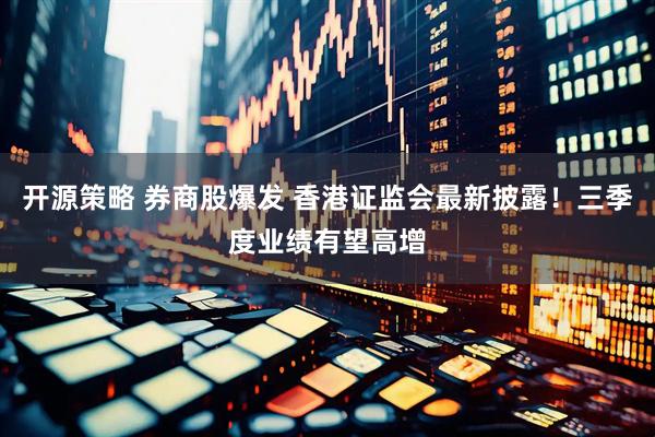 开源策略 券商股爆发 香港证监会最新披露！三季度业绩有望高增