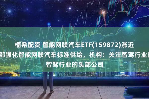 楠希配资 智能网联汽车ETF(159872)涨近2%，工信部强化智能网联汽车标准供给，机构：关注智驾行业的头部公司