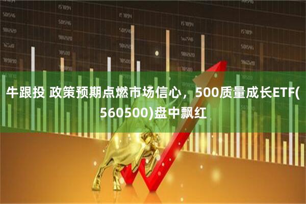牛跟投 政策预期点燃市场信心，500质量成长ETF(560500)盘中飘红