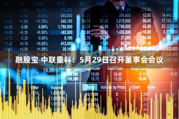 融股宝 中联重科：5月29日召开董事会会议