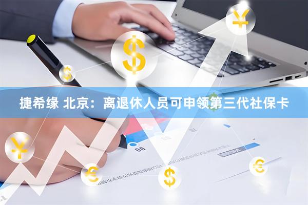 捷希缘 北京：离退休人员可申领第三代社保卡